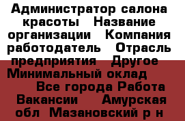 Администратор салона красоты › Название организации ­ Компания-работодатель › Отрасль предприятия ­ Другое › Минимальный оклад ­ 28 000 - Все города Работа » Вакансии   . Амурская обл.,Мазановский р-н